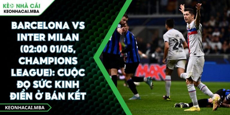 Barcelona Vs Inter Milan (02:00 01/05, Champions League): Cuộc Đọ Sức Kinh Điển Ở Bán Kết