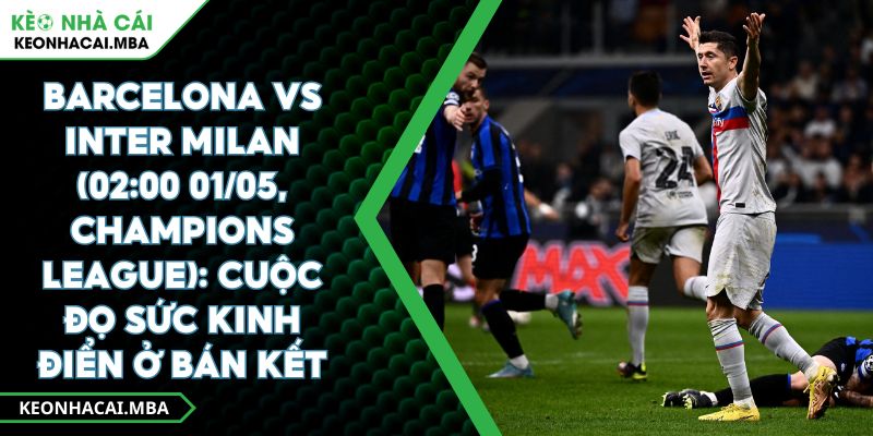 Barcelona Vs Inter Milan (02:00 01/05, Champions League): Cuộc Đọ Sức Kinh Điển Ở Bán Kết