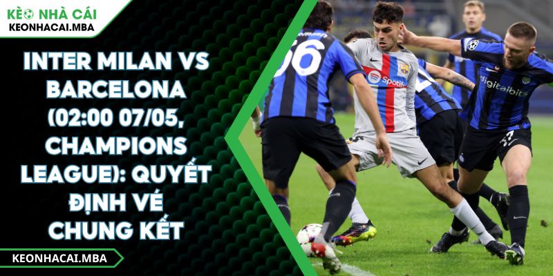 Inter Milan Vs Barcelona (02:00 07/05, Champions League): Quyết Định Vé Chung Kết 1 Inter Milan Vs Barcelona (02:00 07/05, Champions League): Quyết Định Vé Chung Kết