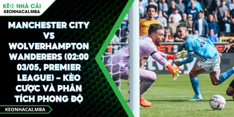 Manchester City Vs Wolverhampton Wanderers (02:00 03/05, Premier League) – Kèo Cược Và Phân Tích Phong Độ