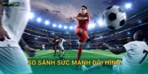 So Sánh Sức Mạnh Đội Hình – Yếu Tố Quyết Định Chiến Thắng Tại Kèo Nhà Cái