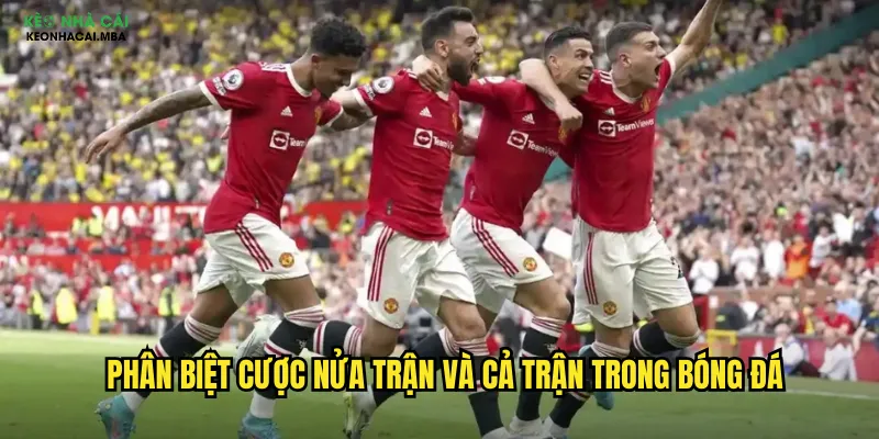 Phân biệt cược nửa trận và cả trận trong bóng đá