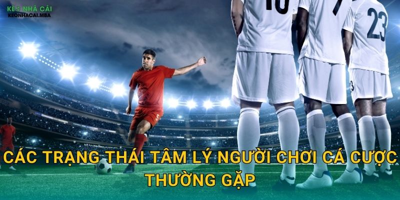 Các trạng thái tâm lý người chơi cá cược thường gặp