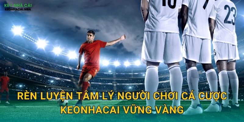 Rèn luyện tâm lý người chơi cá cược keonhacai vững vàng
