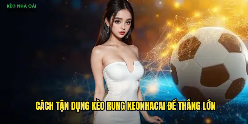 Cách tận dụng kèo rung keonhacai để thắng lớn