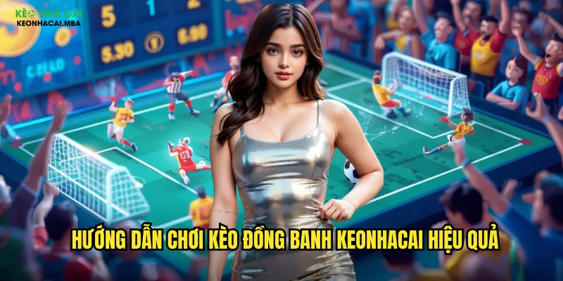 Hướng dẫn chơi kèo đồng banh keonhacai hiệu quả