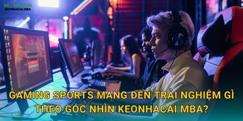 Gaming Sports mang đến trải nghiệm gì theo góc nhìn Keonhacai mba?