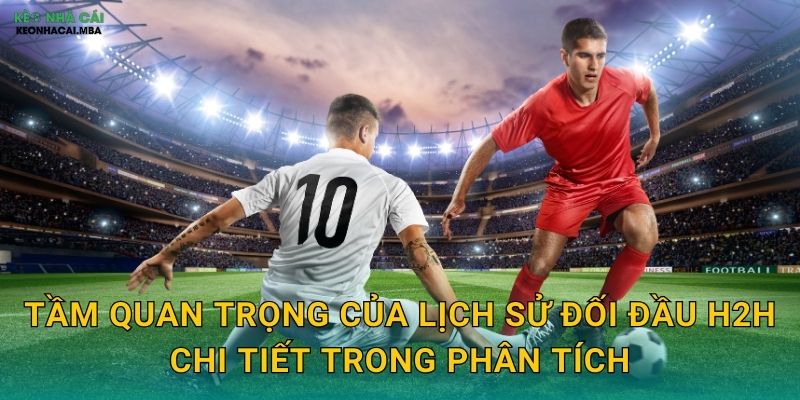 Lịch Sử Đối Đầu H2H Chi Tiết - Chìa Khóa Dự Đoán Kết Quả Cùng Kèo Nhà Cái 1 Tầm quan trọng của lịch sử đối đầu H2H chi tiết trong phân tích