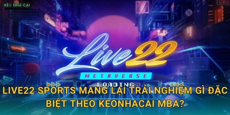 Live22 Sports - Cá Cược Trực Tiếp Đỉnh Cao Được Keonhacai mba Trải Nghiệm 1 Live22 Sports mang lại trải nghiệm gì đặc biệt theo Keonhacai mba?