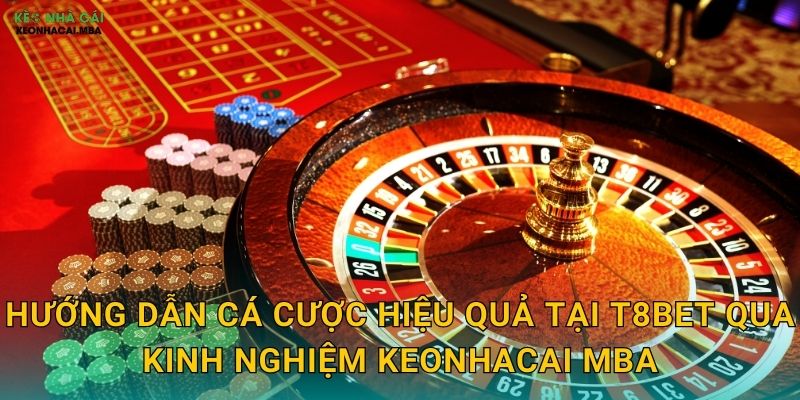 Hướng dẫn cá cược hiệu quả tại T8Bet qua kinh nghiệm Keonhacai mba