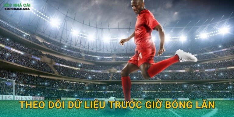 Theo Dõi Dữ Liệu Trước Giờ Bóng Lăn – Chuẩn Bị Kỹ Càng Cho Quyết Định Kèo Nhà Cái MBA