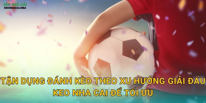 Tận dụng đánh kèo theo xu hướng giải đấu keo nha cai để tối ưu