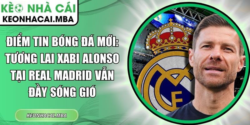 Điểm tin bóng đá mới: Tương lai Xabi Alonso tại Real Madrid vẫn đầy sóng gió 1 Điểm tin bóng đá mới