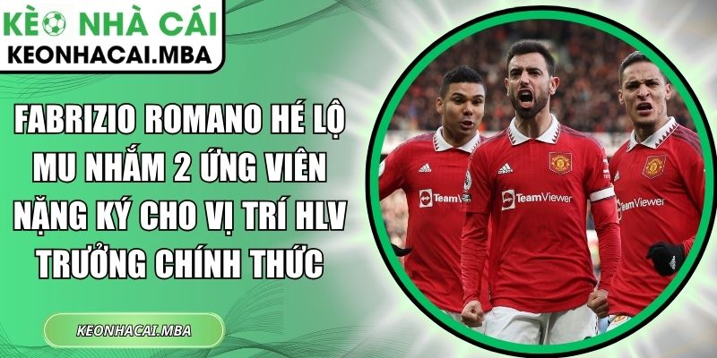 Fabrizio Romano hé lộ MU nhắm 2 ứng viên nặn