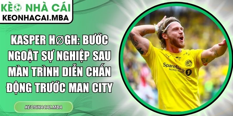 Kasper Høgh: bước ngoặt sự nghiệp sau màn trình diễn chấn động trước Man City 1 Kasper Høgh