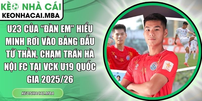 U23 của “đàn em” Hiểu Minh rơi vào bảng đấu tử thần, chạm trán Hà Nội FC tại VCK U19 quốc gia 2025/26 1 U23 của đàn em Hiểu Minh rơi vào bảng đấu tử thần