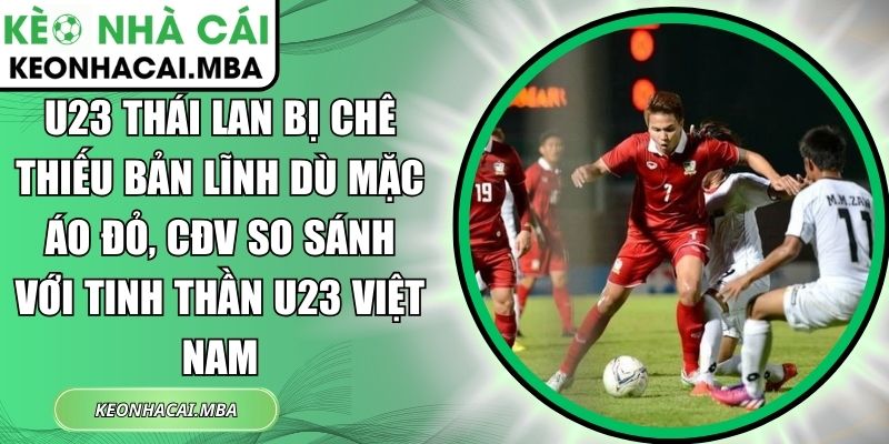U23 Thái Lan bị chê thiếu bản lĩnh dù mặc áo đỏ, CĐV so sánh với tinh thần U23 Việt Nam 1 U23 Thái Lan bị chê thiếu bản lĩnh dù mặc áo đỏ