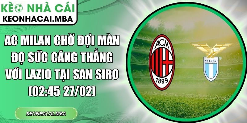 AC Milan chờ đợi màn đọ sức căng thẳng với Lazio tại San Siro (02:45 27/02) 1 AC Milan chờ đợi màn đọ sức căng thẳng với Lazio