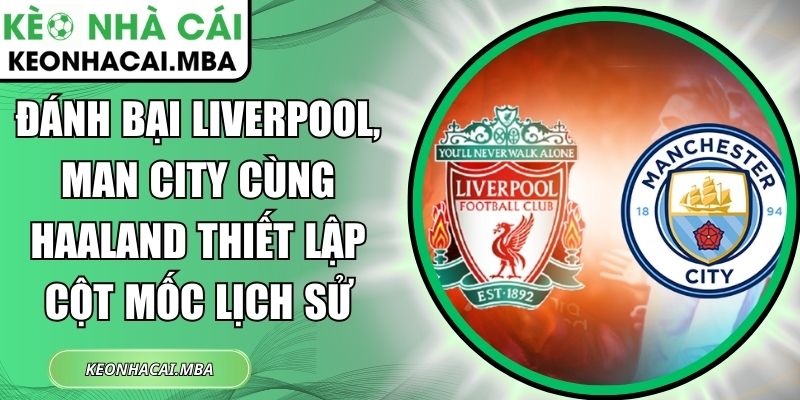 Đánh bại Liverpool, Man City cùng Haaland thiết lập cột mốc lịch sử 1 Đánh bại Liverpool