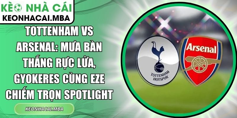 Tottenham vs Arsenal: Mưa bàn thắng rực lửa, Gyokeres cùng Eze chiếm trọn spotlight 1 Tottenham vs Arsenal