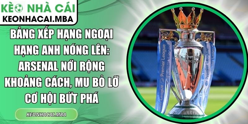 Bảng xếp hạng Ngoại hạng Anh nóng lên: Arsenal nới rộng khoảng cách, MU bỏ lỡ cơ hội bứt phá 1 Bảng xếp hạng Ngoại hạng Anh nóng lên