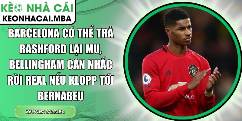 Barcelona có thể trả Rashford lại MU, Bellingham cân nhắc rời Real nếu Klopp tới Bernabeu 1 Barcelona có thể trả Rashford lại MU