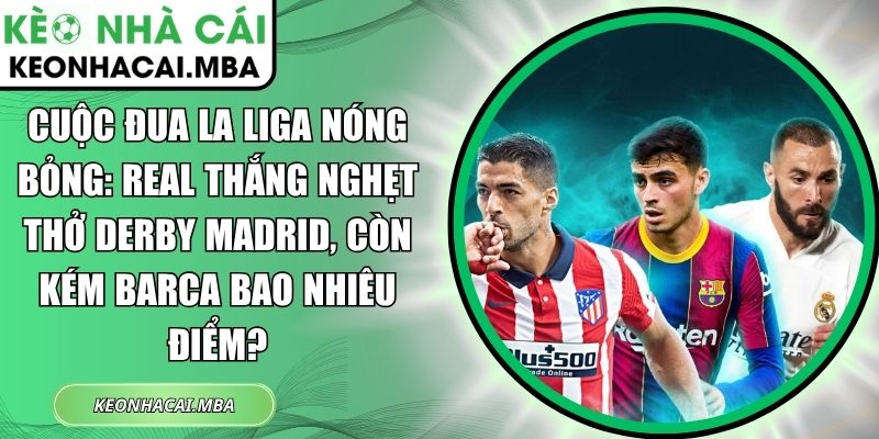 Cuộc đua La Liga nóng bỏng: Real thắng nghẹt thở derby Madrid, còn kém Barca bao nhiêu điểm? 1 Cuộc đua La Liga nóng bỏng