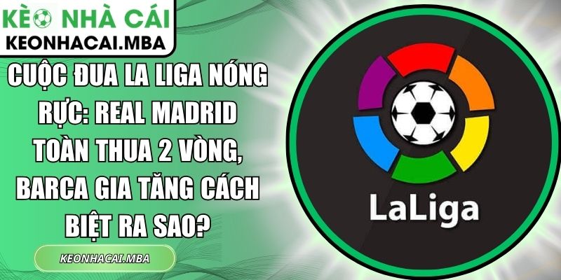 Cuộc đua La Liga nóng rực: Real Madrid toàn 2 vòng, Barca gia tăng cách biệt ra sao? 1 Cuộc đua La Liga nóng rực