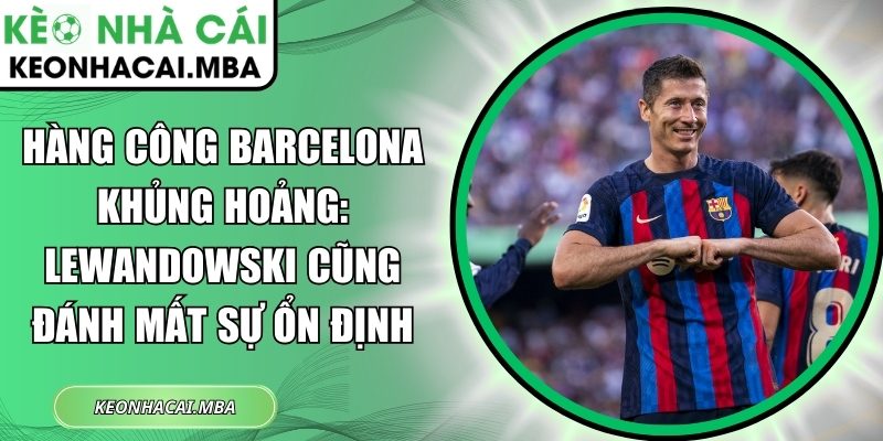 Hàng công Barcelona khủng hoảng: Lewandowski cũng đánh mất sự ổn định 1 Hàng công Barcelona khủng hoảng