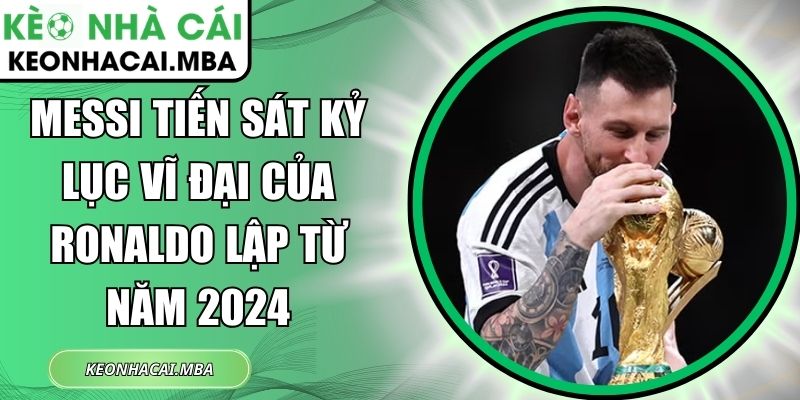 Messi tiến sát kỷ lục vĩ đại của Ronaldo lập từ năm 2024 1 Messi tiến sát kỷ lục