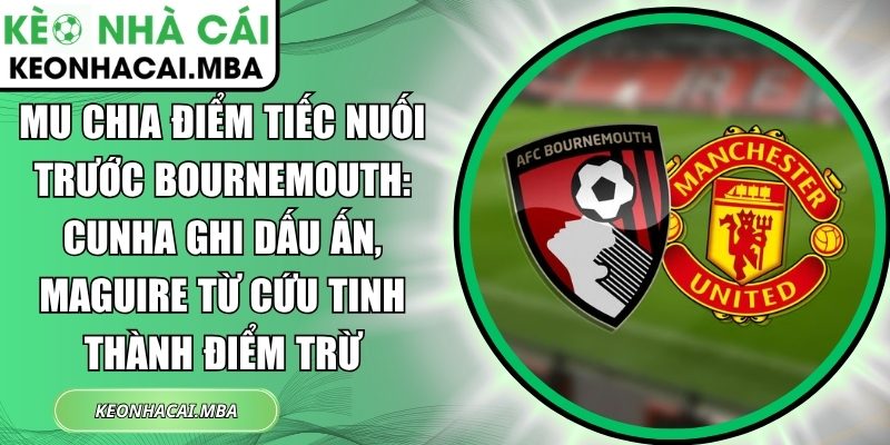 MU chia điểm tiếc nuối trước Bournemouth: Cunha ghi dấu ấn, Maguire từ cứu tinh thành điểm trừ 1 MU chia điểm tiếc nuối trước Bournemouth