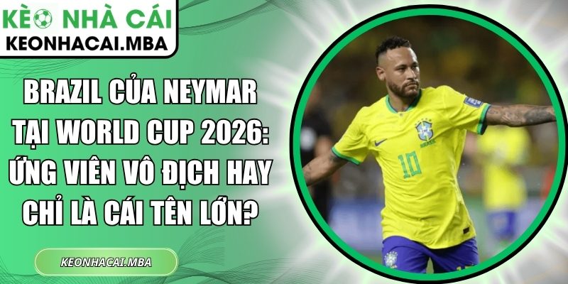 Brazil của Neymar tại World Cup 2026: Ứng viên vô địch hay chỉ là cái tên lớn? 1 Brazil của Neymar