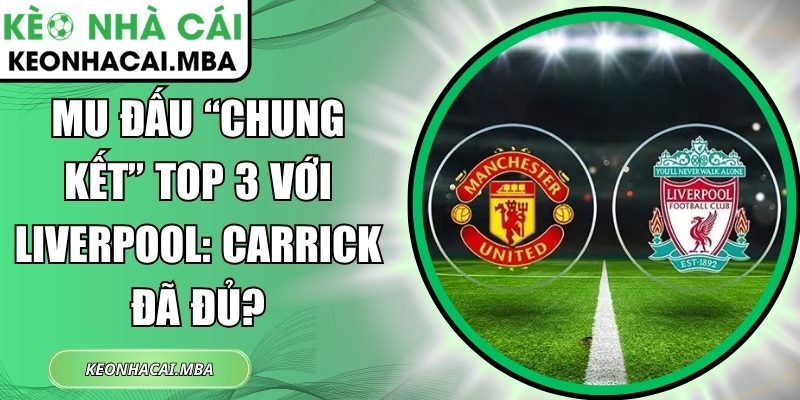 MU đấu “chung kết” top 3 với Liverpool: Carrick đã đủ? 1 MU đấu chung kết