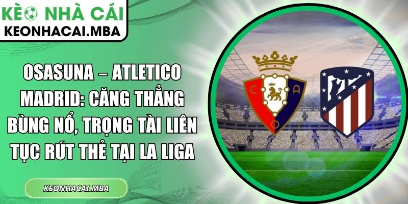 Osasuna – Atletico Madrid: Căng thẳng bùng nổ, trọng tài liên tục rút thẻ tại La Liga 1 Osasuna – Atletico Madrid