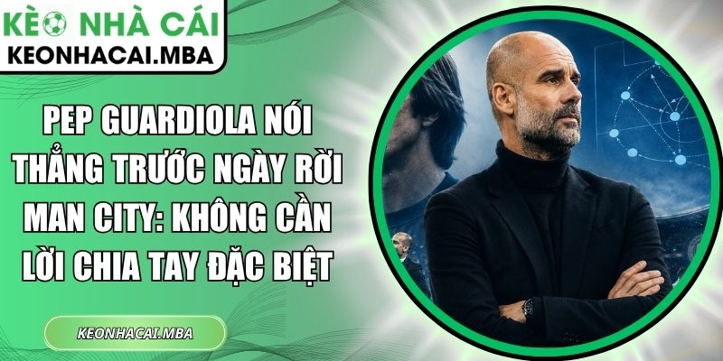 Pep Guardiola nói thẳng trước ngày rời Man City: Không cần lời chia tay đặc biệt 1 Pep Guardiola nói thẳng