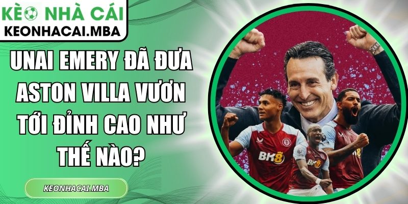 Unai Emery đã đưa Aston Villa vươn tới đỉnh cao như thế nào? 1 Unai Emery đã đưa Aston Villa vươn tới đỉnh cao
