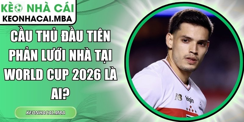 Cầu thủ đầu tiên phản lưới nhà tại World Cup 2026 là ai? 1 Cầu thủ đầu tiên phản lưới nhà