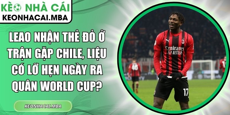 Leao nhận thẻ đỏ ở trận gặp Chile, liệu có lỡ hẹn ngày ra quân World Cup? 1 Leao nhận thẻ đỏ