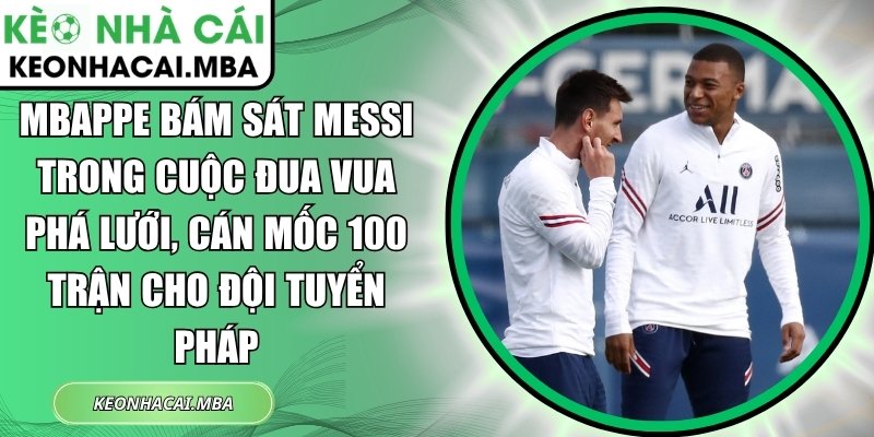 Mbappe bám sát Messi trong cuộc đua Vua phá lưới, cán mốc 100 trận cho đội tuyển Pháp 1 Mbappe bám sát Messi
