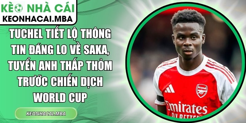 Tuchel tiết lộ thông tin đáng lo về Saka, tuyển Anh thấp thỏm trước chiến dịch World Cup 1 Tuchel tiết lộ thông tin đáng lo về Saka