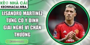 Lisandro Martinez từng có ý định giải nghệ