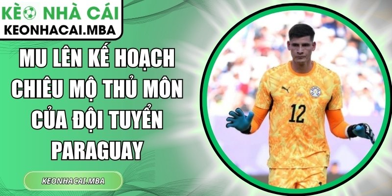 MU lên kế hoạch chiêu mộ thủ môn của đội tuyển Paraguay 1 MU lên kế hoạch