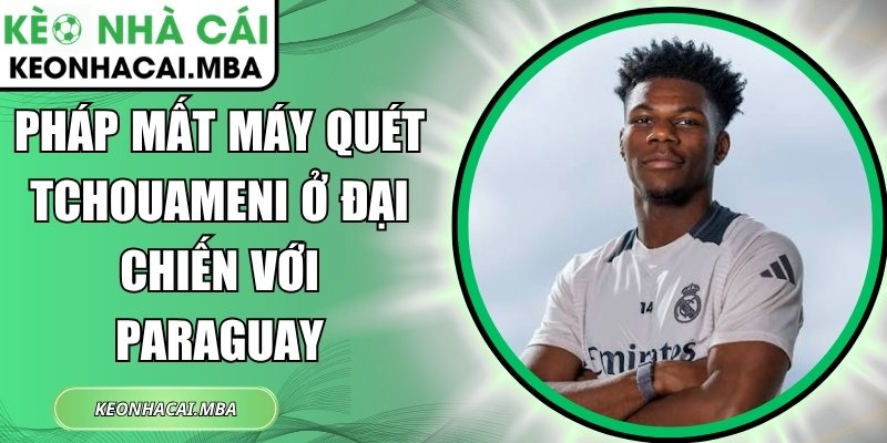 Pháp mất máy quét Tchouameni ở đại chiến với Paraguay 1 Pháp mất máy quét Tchouameni
