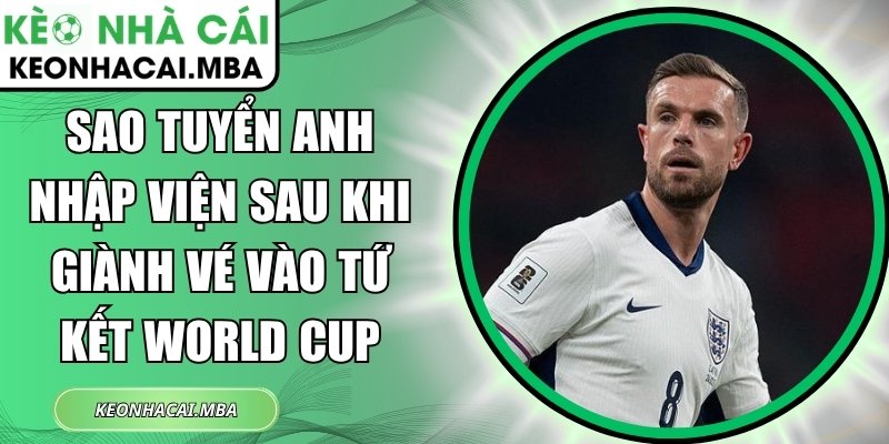 Sao tuyển Anh nhập viện sau khi giành vé vào Tứ Kết World Cup 1 Sao tuyển Anh nhập viện