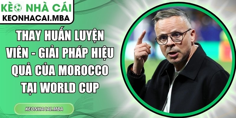 Thay huấn luyện viên - Giải pháp hiệu quả của Morocco tại World Cup 1 Thay huấn luyện viên