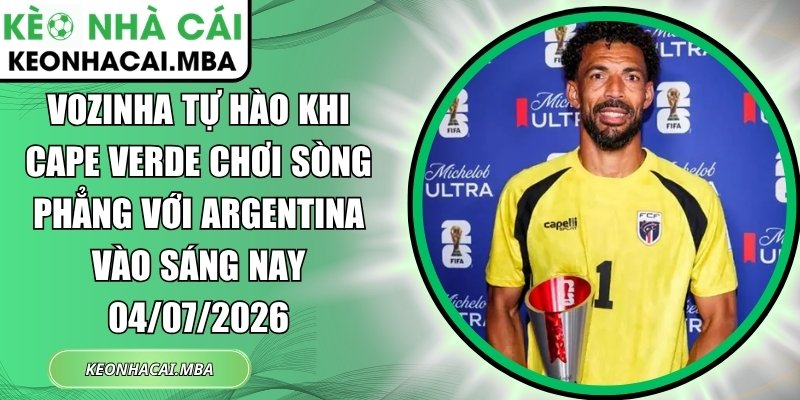 Vozinha tự hào khi Cape Verde chơi sòng phẳng với Argentina vào sáng nay 04/07/2026 1 Vozinha tự hào