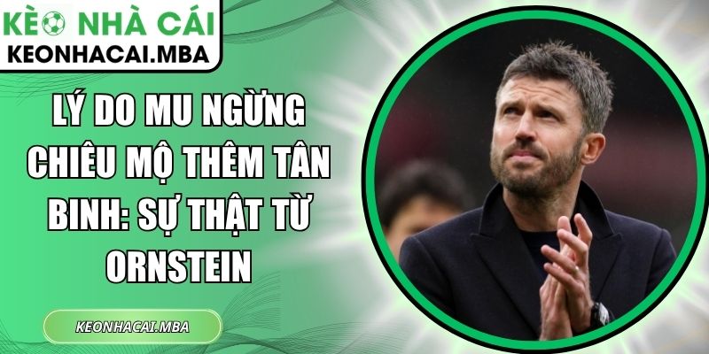 Lý do MU ngừng chiêu mộ thêm tân binh: Sự thật từ Ornstein 1 Lý do MU ngừng chiêu mộ thêm tân binh